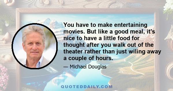 You have to make entertaining movies. But like a good meal, it's nice to have a little food for thought after you walk out of the theater rather than just wiling away a couple of hours.