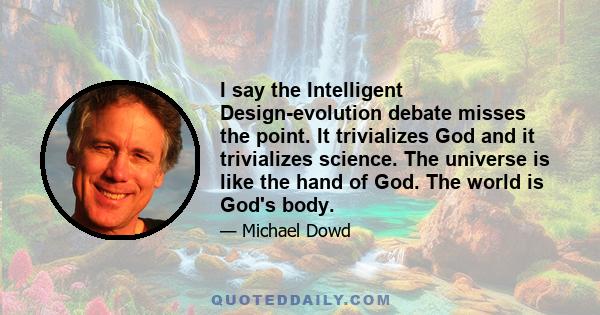 I say the Intelligent Design-evolution debate misses the point. It trivializes God and it trivializes science. The universe is like the hand of God. The world is God's body.