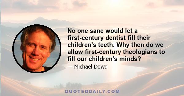 No one sane would let a first-century dentist fill their children's teeth. Why then do we allow first-century theologians to fill our children's minds?