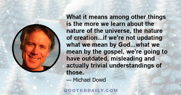 What it means among other things is the more we learn about the nature of the universe, the nature of creation...if we're not updating what we mean by God...what we mean by the gospel, we're going to have outdated,