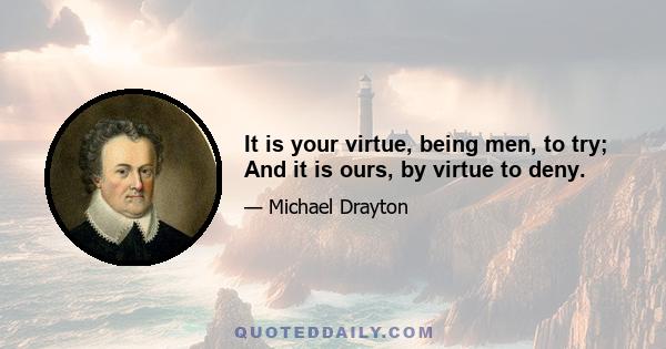 It is your virtue, being men, to try; And it is ours, by virtue to deny.