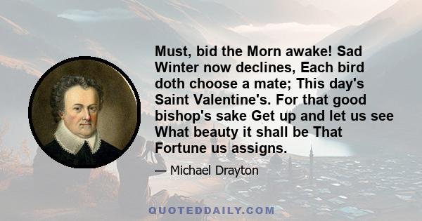 Must, bid the Morn awake! Sad Winter now declines, Each bird doth choose a mate; This day's Saint Valentine's. For that good bishop's sake Get up and let us see What beauty it shall be That Fortune us assigns.