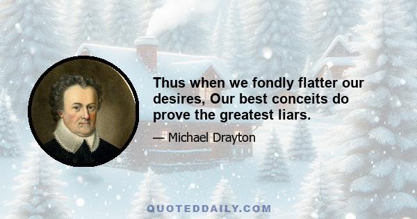 Thus when we fondly flatter our desires, Our best conceits do prove the greatest liars.