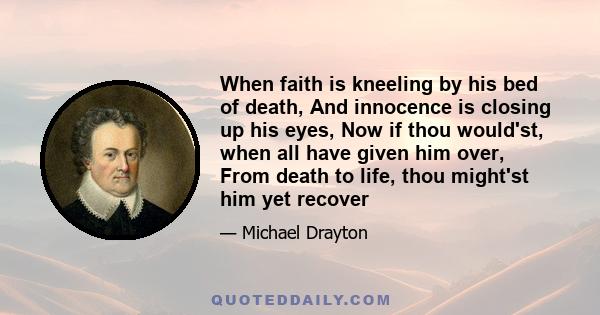 When faith is kneeling by his bed of death, And innocence is closing up his eyes, Now if thou would'st, when all have given him over, From death to life, thou might'st him yet recover