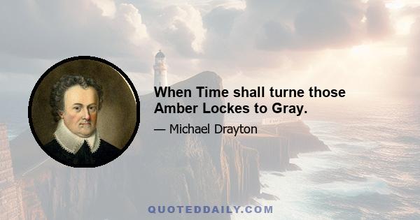 When Time shall turne those Amber Lockes to Gray.