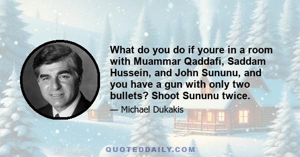 What do you do if youre in a room with Muammar Qaddafi, Saddam Hussein, and John Sununu, and you have a gun with only two bullets? Shoot Sununu twice.