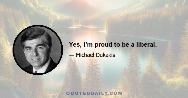 Yes, I'm proud to be a liberal.