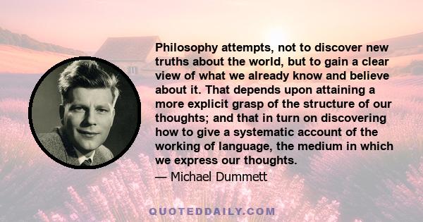 Philosophy attempts, not to discover new truths about the world, but to gain a clear view of what we already know and believe about it. That depends upon attaining a more explicit grasp of the structure of our thoughts; 