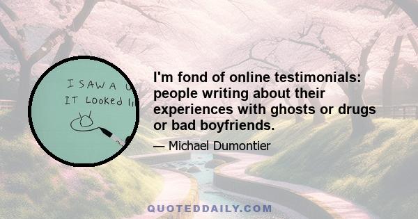 I'm fond of online testimonials: people writing about their experiences with ghosts or drugs or bad boyfriends.