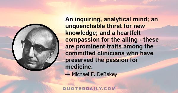 An inquiring, analytical mind; an unquenchable thirst for new knowledge; and a heartfelt compassion for the ailing - these are prominent traits among the committed clinicians who have preserved the passion for medicine.