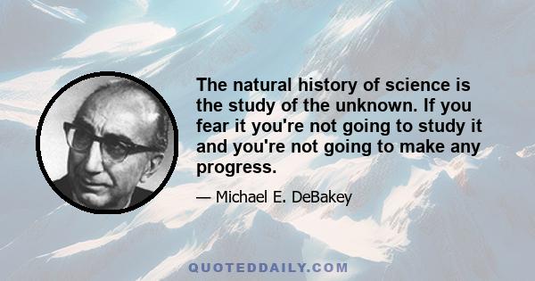 The natural history of science is the study of the unknown. If you fear it you're not going to study it and you're not going to make any progress.