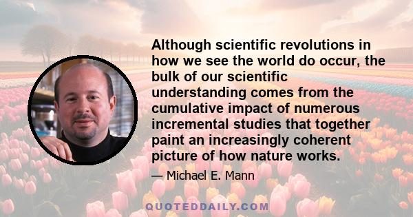 Although scientific revolutions in how we see the world do occur, the bulk of our scientific understanding comes from the cumulative impact of numerous incremental studies that together paint an increasingly coherent