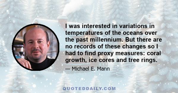 I was interested in variations in temperatures of the oceans over the past millennium. But there are no records of these changes so I had to find proxy measures: coral growth, ice cores and tree rings.