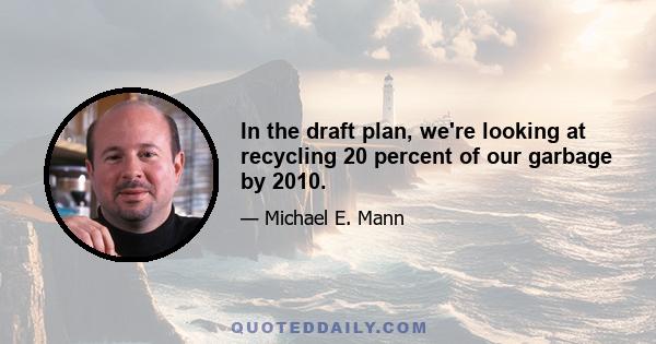 In the draft plan, we're looking at recycling 20 percent of our garbage by 2010.