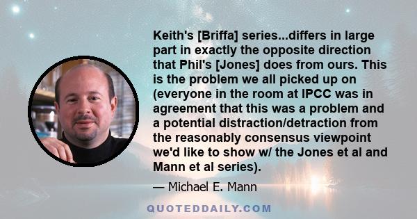 Keith's [Briffa] series...differs in large part in exactly the opposite direction that Phil's [Jones] does from ours. This is the problem we all picked up on (everyone in the room at IPCC was in agreement that this was