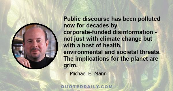 Public discourse has been polluted now for decades by corporate-funded disinformation - not just with climate change but with a host of health, environmental and societal threats. The implications for the planet are