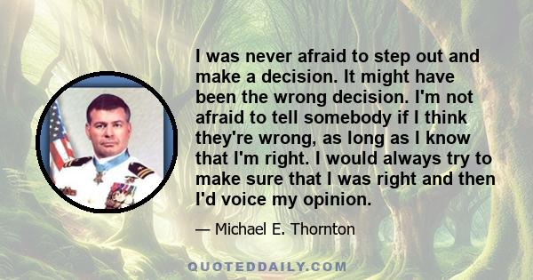 I was never afraid to step out and make a decision. It might have been the wrong decision. I'm not afraid to tell somebody if I think they're wrong, as long as I know that I'm right. I would always try to make sure that 