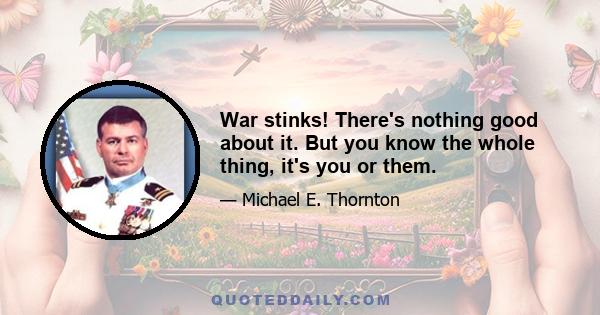 War stinks! There's nothing good about it. But you know the whole thing, it's you or them.