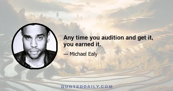 Any time you audition and get it, you earned it.