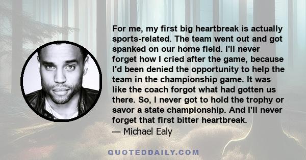 For me, my first big heartbreak is actually sports-related. The team went out and got spanked on our home field. I'll never forget how I cried after the game, because I'd been denied the opportunity to help the team in