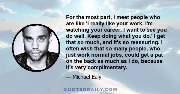 For the most part, I meet people who are like 'I really like your work. I'm watching your career. I want to see you do well. Keep doing what you do.' I get that so much, and it's so reassuring. I often wish that so many 