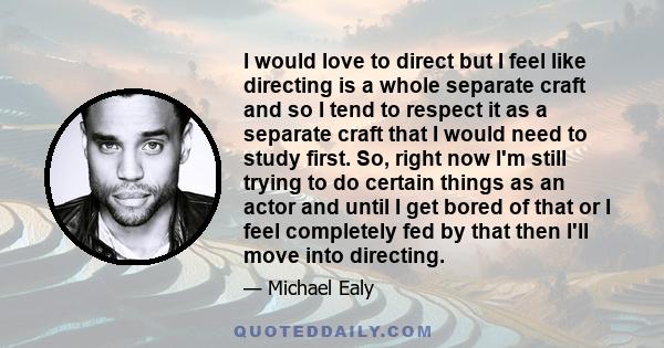 I would love to direct but I feel like directing is a whole separate craft and so I tend to respect it as a separate craft that I would need to study first. So, right now I'm still trying to do certain things as an