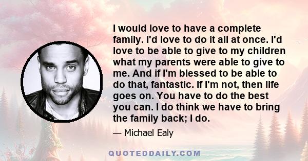 I would love to have a complete family. I'd love to do it all at once. I'd love to be able to give to my children what my parents were able to give to me. And if I'm blessed to be able to do that, fantastic. If I'm not, 