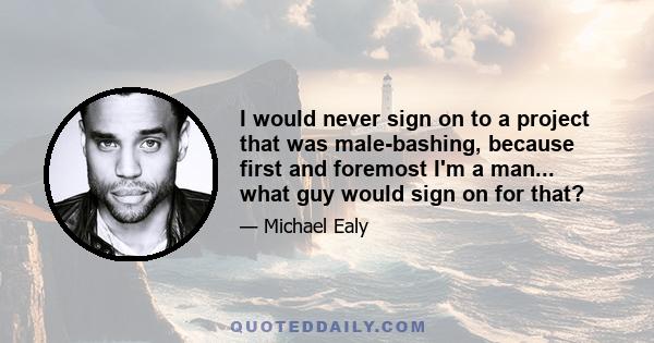 I would never sign on to a project that was male-bashing, because first and foremost I'm a man... what guy would sign on for that?