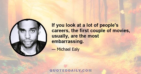 If you look at a lot of people's careers, the first couple of movies, usually, are the most embarrassing.