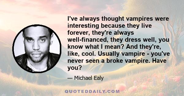 I've always thought vampires were interesting because they live forever, they're always well-financed, they dress well, you know what I mean? And they're, like, cool. Usually vampire - you've never seen a broke vampire. 