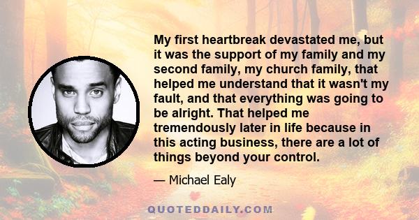 My first heartbreak devastated me, but it was the support of my family and my second family, my church family, that helped me understand that it wasn't my fault, and that everything was going to be alright. That helped