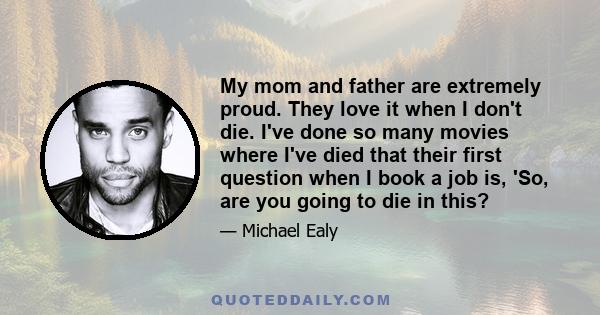 My mom and father are extremely proud. They love it when I don't die. I've done so many movies where I've died that their first question when I book a job is, 'So, are you going to die in this?