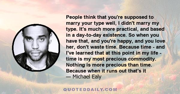 People think that you're supposed to marry your type well, I didn't marry my type. It's much more practical, and based in a day-to-day existence. So when you have that, and you're happy, and you love her, don't waste