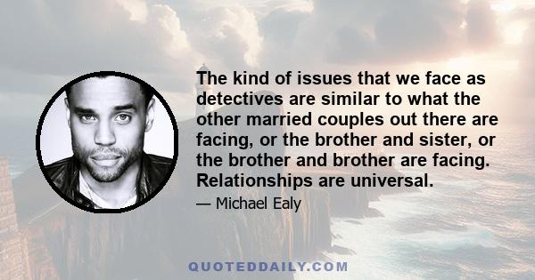 The kind of issues that we face as detectives are similar to what the other married couples out there are facing, or the brother and sister, or the brother and brother are facing. Relationships are universal.