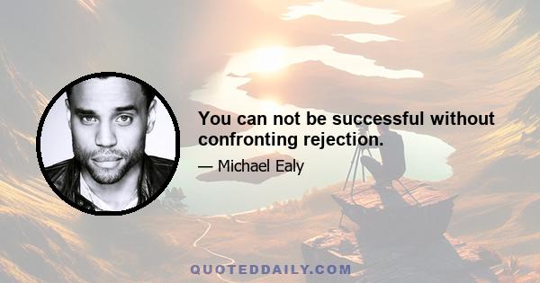 You can not be successful without confronting rejection.