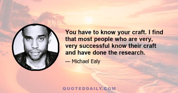 You have to know your craft. I find that most people who are very, very successful know their craft and have done the research.