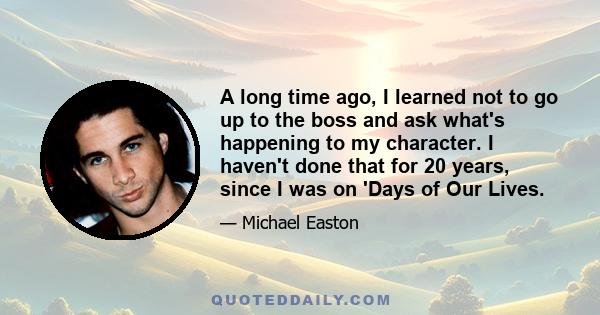 A long time ago, I learned not to go up to the boss and ask what's happening to my character. I haven't done that for 20 years, since I was on 'Days of Our Lives.