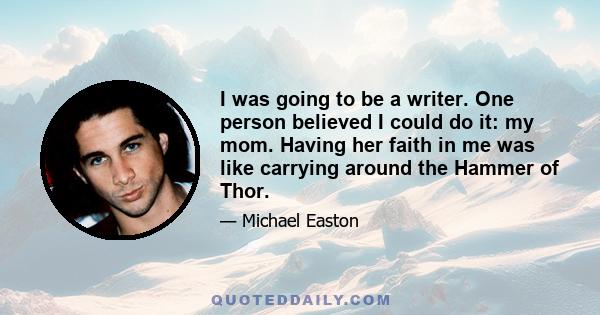 I was going to be a writer. One person believed I could do it: my mom. Having her faith in me was like carrying around the Hammer of Thor.