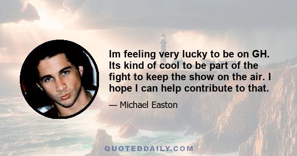 Im feeling very lucky to be on GH. Its kind of cool to be part of the fight to keep the show on the air. I hope I can help contribute to that.