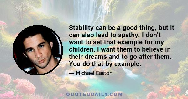 Stability can be a good thing, but it can also lead to apathy. I don't want to set that example for my children. I want them to believe in their dreams and to go after them. You do that by example.