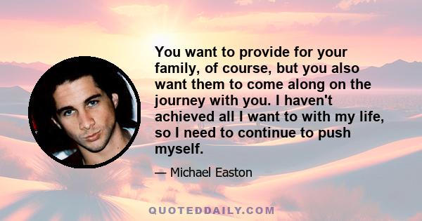 You want to provide for your family, of course, but you also want them to come along on the journey with you. I haven't achieved all I want to with my life, so I need to continue to push myself.