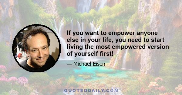 If you want to empower anyone else in your life, you need to start living the most empowered version of yourself first!