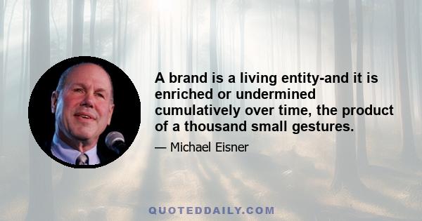 A brand is a living entity-and it is enriched or undermined cumulatively over time, the product of a thousand small gestures.