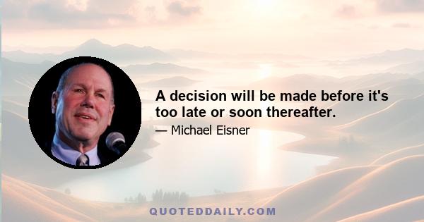 A decision will be made before it's too late or soon thereafter.