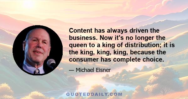 Content has always driven the business. Now it's no longer the queen to a king of distribution; it is the king, king, king, because the consumer has complete choice.