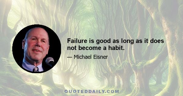 Failure is good as long as it does not become a habit.