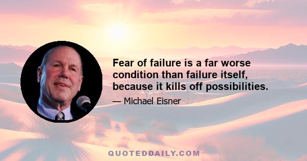 Fear of failure is a far worse condition than failure itself, because it kills off possibilities.