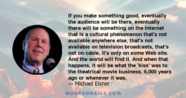 If you make something good, eventually the audience will be there, eventually there will be something on the Internet that is a cultural phenomenon that's not available anywhere else, that's not available on television