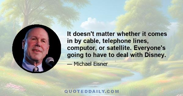 It doesn't matter whether it comes in by cable, telephone lines, computor, or satellite. Everyone's going to have to deal with Disney.