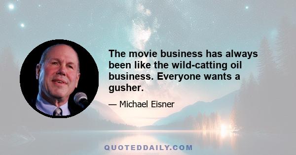 The movie business has always been like the wild-catting oil business. Everyone wants a gusher.